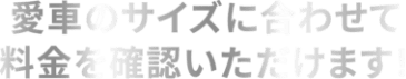 愛車のサイズに合わせて料金を確認いただけます